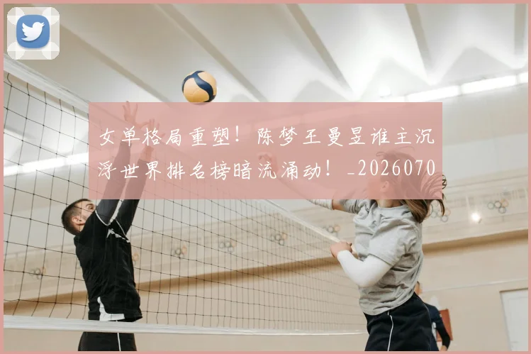 女单格局重塑!陈梦王曼昱谁主沉浮世界排名榜暗流涌动!_20260703230059