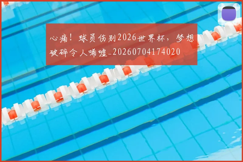 心痛！球员伤别2026世界杯，梦想破碎令人唏嘘_20260704174020