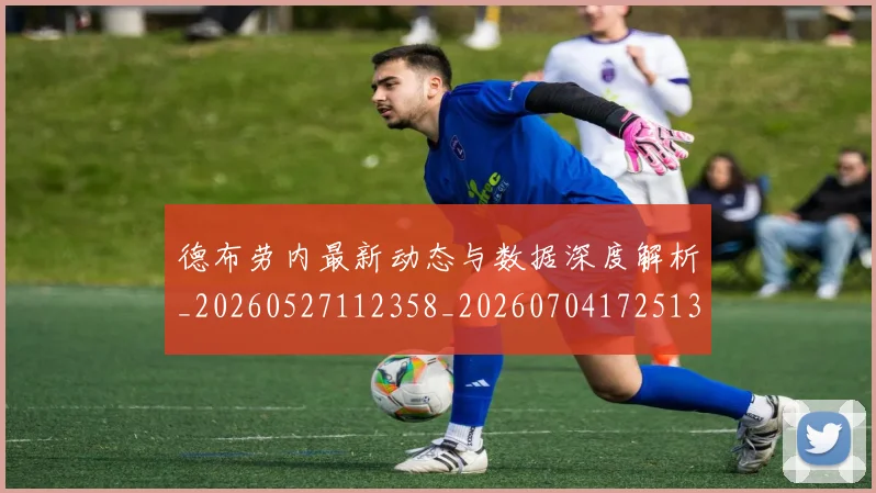 德布劳内最新动态与数据深度解析_20260527112358_20260704172513