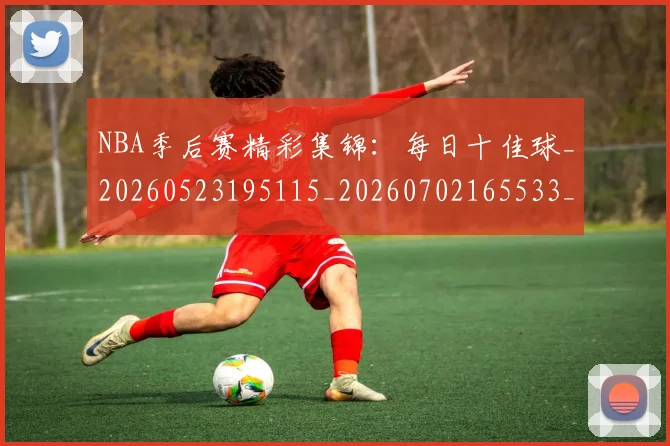 NBA季后赛精彩集锦:每日十佳球_20260523195115_20260702165533_20260714212433