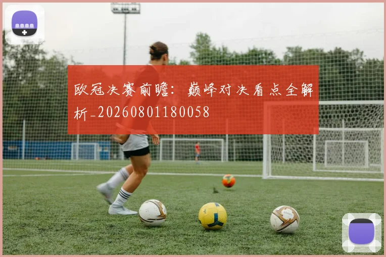 欧冠决赛前瞻:巅峰对决看点全解析_20260801180058