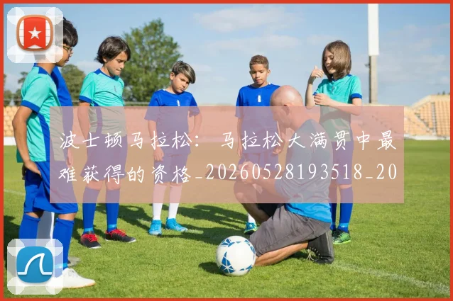 波士顿马拉松：马拉松大满贯中最难获得的资格_20260528193518_20260707154145_20260801173516