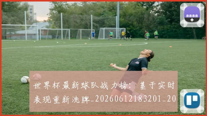 世界杯最新球队战力榜:基于实时表现重新洗牌_20260612183201_20260702174710