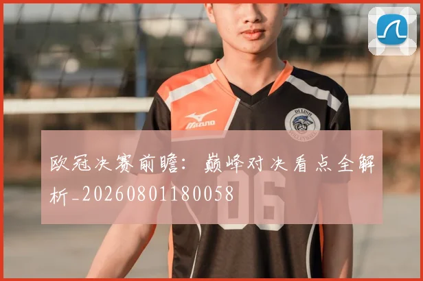 欧冠决赛前瞻：巅峰对决看点全解析_20260801180058