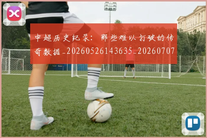 中超历史纪录:那些难以打破的传奇数据_20260526143635_20260707011411