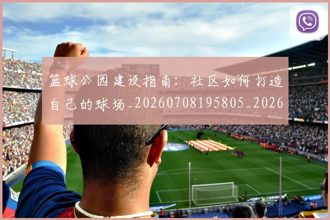 篮球公园建设指南:社区如何打造自己的球场_20260708195805_20260802170416
