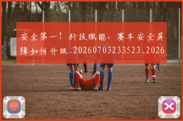 安全第一！科技赋能，赛车安全屏障如何升级_20260703233523_20260720193341