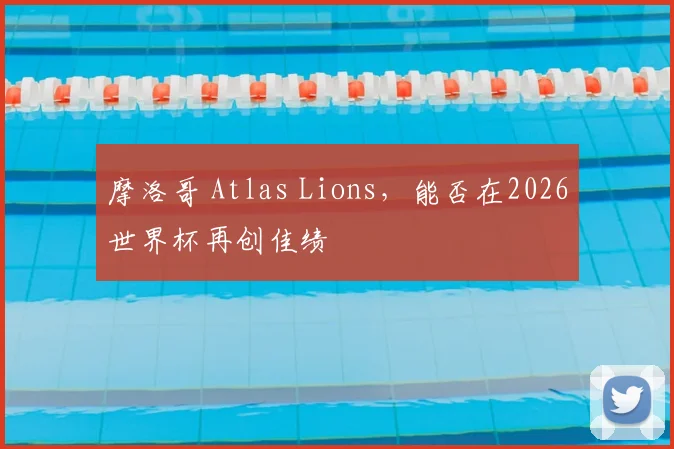摩洛哥 Atlas Lions,能否在2026世界杯再创佳绩