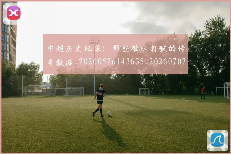 中超历史纪录:那些难以打破的传奇数据_20260526143635_20260707011411_20260716185514
