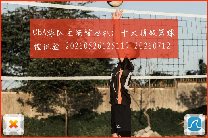 CBA球队主场馆巡礼：十大顶级篮球馆体验_20260526125119_20260712050000