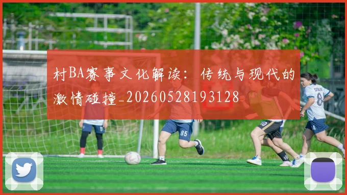 村BA赛事文化解读：传统与现代的激情碰撞_20260528193128