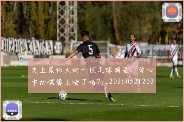 史上最伟大的十位足球明星:你心中的偶像上榜了吗?_20260521202247