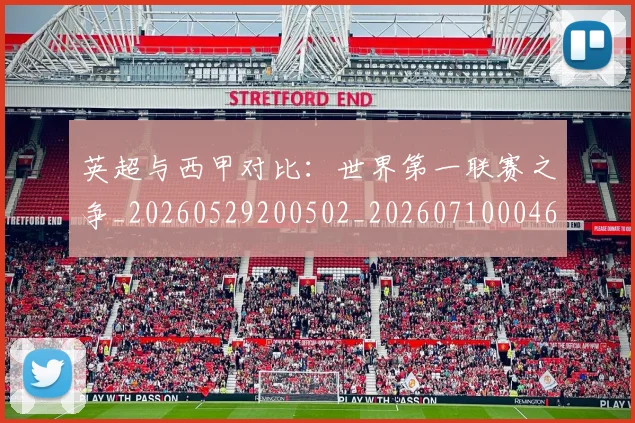 英超与西甲对比:世界第一联赛之争_20260529200502_20260710004637