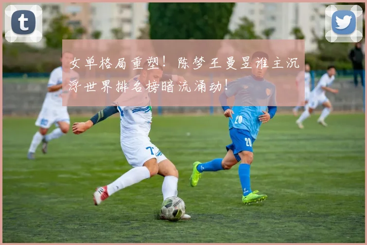 女单格局重塑!陈梦王曼昱谁主沉浮世界排名榜暗流涌动!