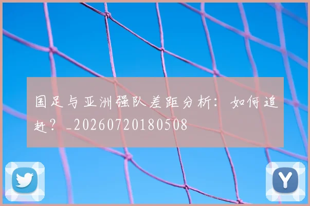 国足与亚洲强队差距分析：如何追赶？_20260720180508