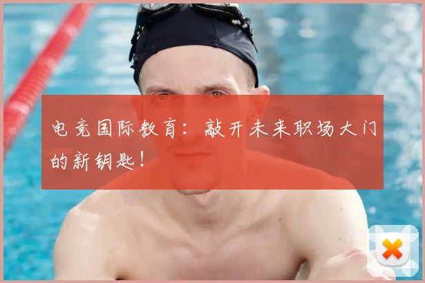 电竞国际教育:敲开未来职场大门的新钥匙!