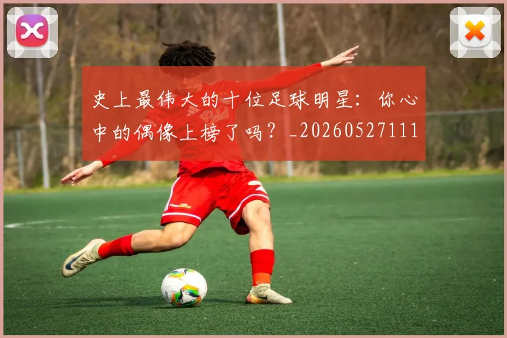 史上最伟大的十位足球明星:你心中的偶像上榜了吗?_20260527111815