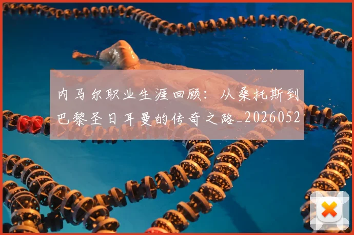 内马尔职业生涯回顾：从桑托斯到巴黎圣日耳曼的传奇之路_20260527111757_20260718005341