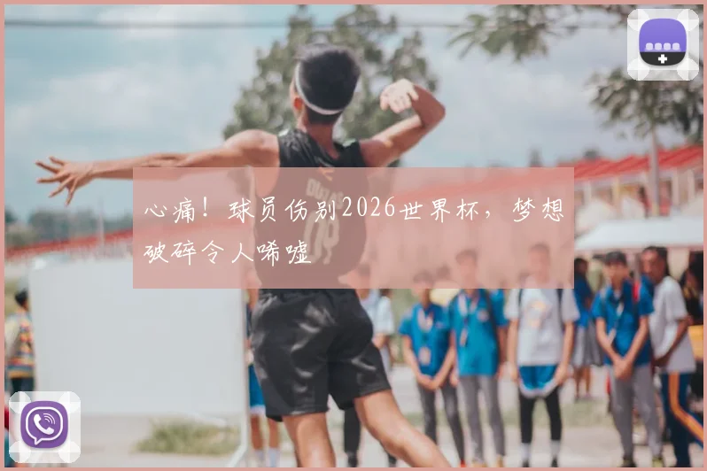 心痛！球员伤别2026世界杯，梦想破碎令人唏嘘