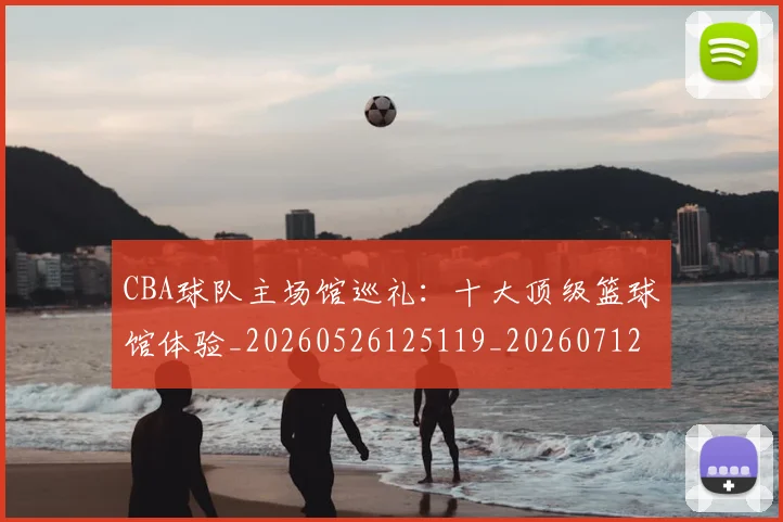 CBA球队主场馆巡礼:十大顶级篮球馆体验_20260526125119_20260712050000
