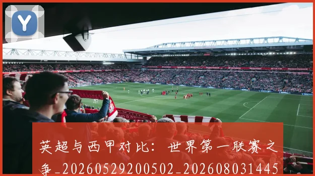 英超与西甲对比：世界第一联赛之争_20260529200502_20260803144508