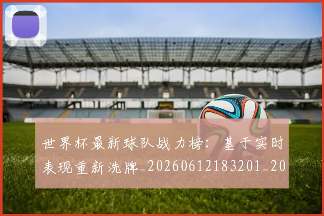 世界杯最新球队战力榜:基于实时表现重新洗牌_20260612183201_20260702174710_20260715192304