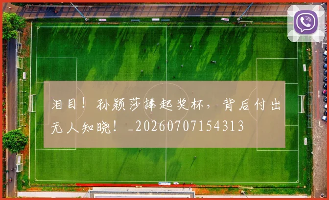 泪目!孙颖莎捧起奖杯,背后付出无人知晓!_20260707154313
