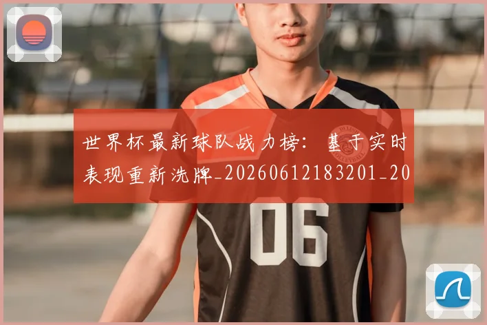 世界杯最新球队战力榜:基于实时表现重新洗牌_20260612183201_20260702174710_20260715192304