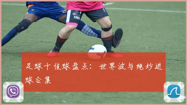 足球十佳球盘点:世界波与绝妙进球合集