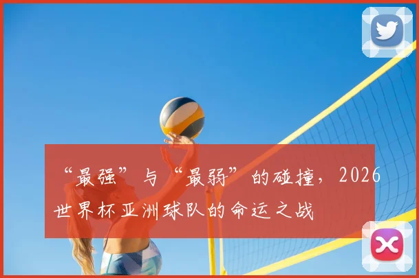 “最强”与“最弱”的碰撞,2026世界杯亚洲球队的命运之战