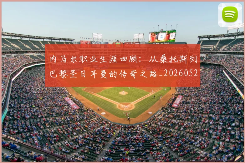 内马尔职业生涯回顾：从桑托斯到巴黎圣日耳曼的传奇之路_20260527111757_20260703215509_20260718005342