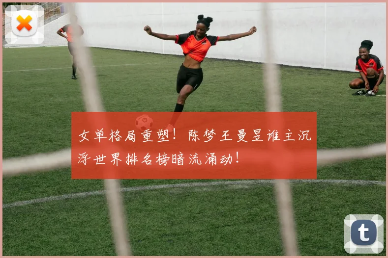 女单格局重塑!陈梦王曼昱谁主沉浮世界排名榜暗流涌动!
