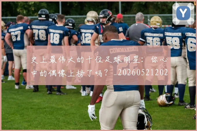史上最伟大的十位足球明星:你心中的偶像上榜了吗?_20260521202247_20260703221418
