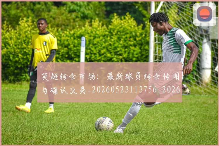 英超转会市场:最新球员转会传闻与确认交易_20260523113756_20260710010315