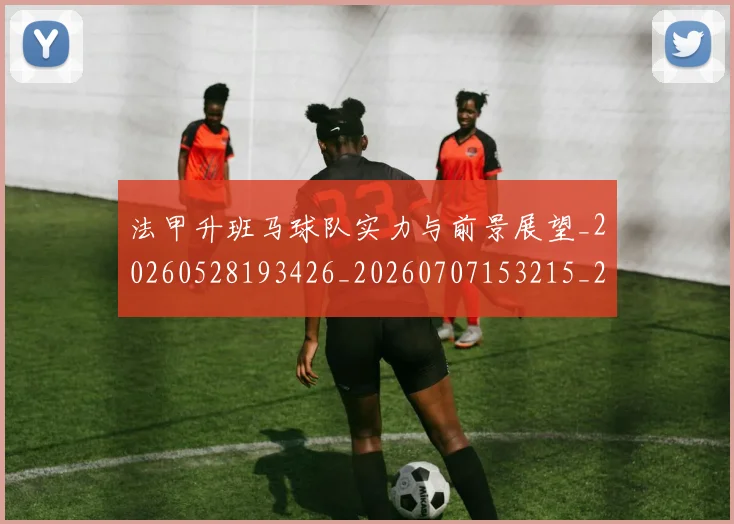 法甲升班马球队实力与前景展望_20260528193426_20260707153215_20260801171620