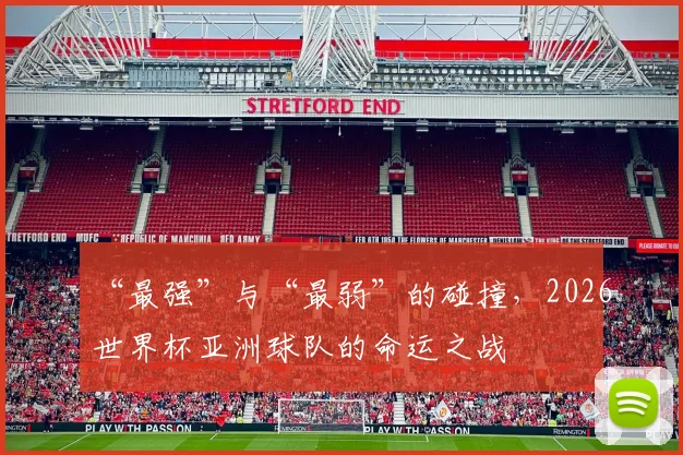“最强”与“最弱”的碰撞,2026世界杯亚洲球队的命运之战