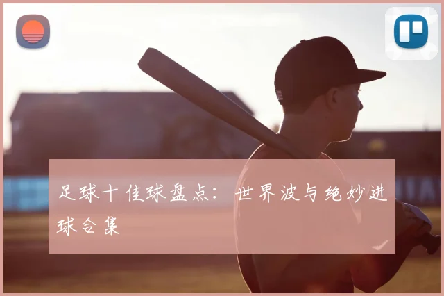 足球十佳球盘点:世界波与绝妙进球合集