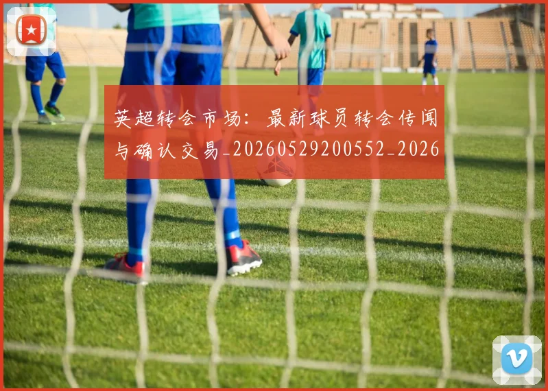 英超转会市场:最新球员转会传闻与确认交易_20260529200552_20260710010317