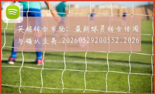 英超转会市场:最新球员转会传闻与确认交易_20260529200552_20260710010317