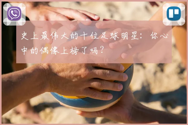 史上最伟大的十位足球明星:你心中的偶像上榜了吗?