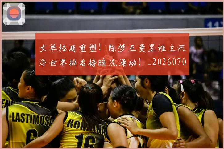 女单格局重塑!陈梦王曼昱谁主沉浮世界排名榜暗流涌动!_20260703230059