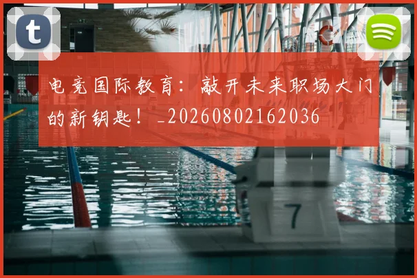 电竞国际教育:敲开未来职场大门的新钥匙!_20260802162036