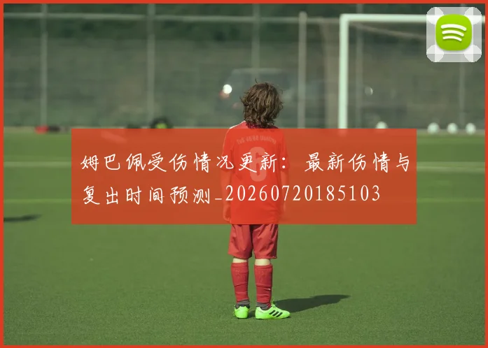 姆巴佩受伤情况更新:最新伤情与复出时间预测_20260720185103