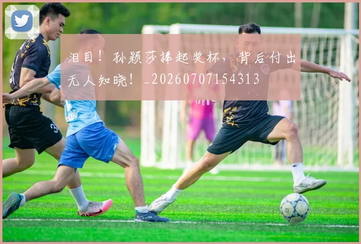 泪目!孙颖莎捧起奖杯,背后付出无人知晓!_20260707154313
