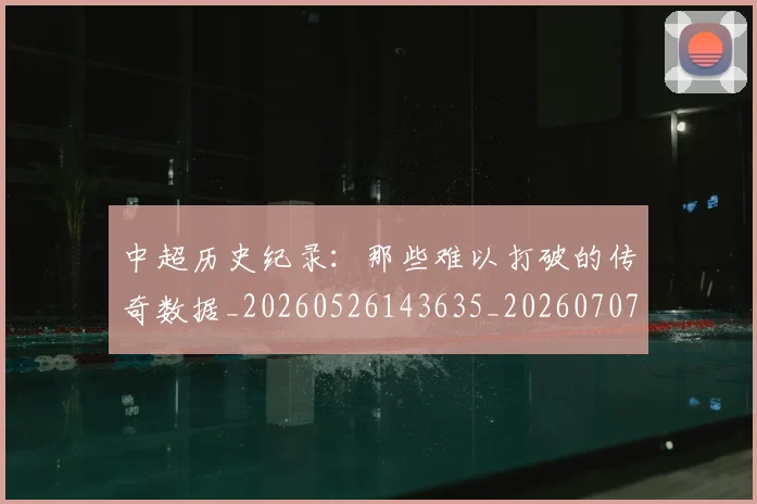 中超历史纪录:那些难以打破的传奇数据_20260526143635_20260707011411